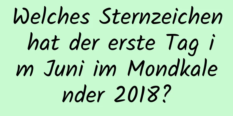 Welches Sternzeichen hat der erste Tag im Juni im Mondkalender 2018?