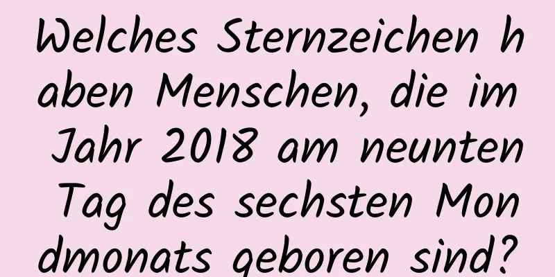 Welches Sternzeichen haben Menschen, die im Jahr 2018 am neunten Tag des sechsten Mondmonats geboren sind?