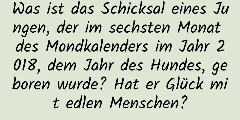 Was ist das Schicksal eines Jungen, der im sechsten Monat des Mondkalenders im Jahr 2018, dem Jahr des Hundes, geboren wurde? Hat er Glück mit edlen Menschen?