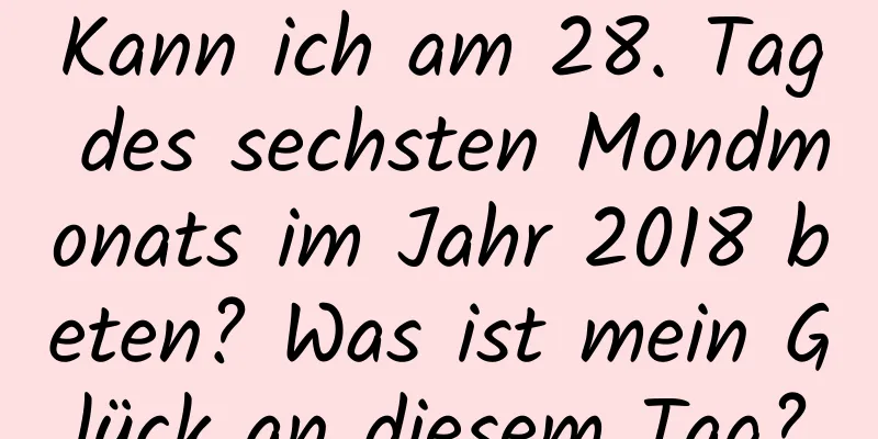 Kann ich am 28. Tag des sechsten Mondmonats im Jahr 2018 beten? Was ist mein Glück an diesem Tag?