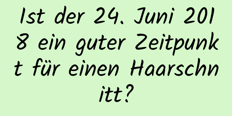 Ist der 24. Juni 2018 ein guter Zeitpunkt für einen Haarschnitt?