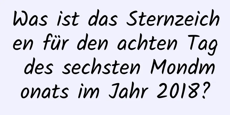 Was ist das Sternzeichen für den achten Tag des sechsten Mondmonats im Jahr 2018?