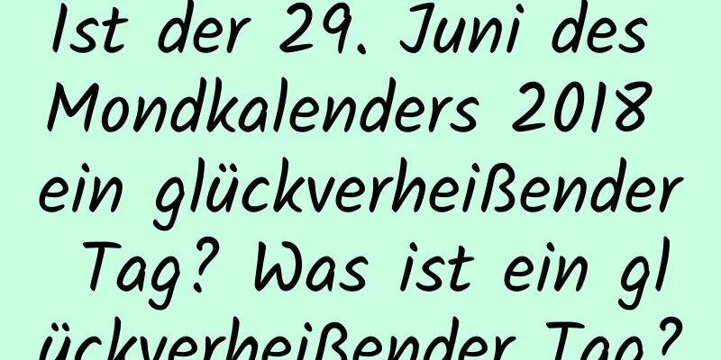 Ist der 29. Juni des Mondkalenders 2018 ein glückverheißender Tag? Was ist ein glückverheißender Tag?