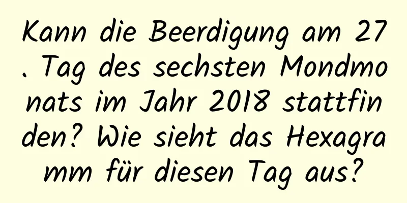 Kann die Beerdigung am 27. Tag des sechsten Mondmonats im Jahr 2018 stattfinden? Wie sieht das Hexagramm für diesen Tag aus?