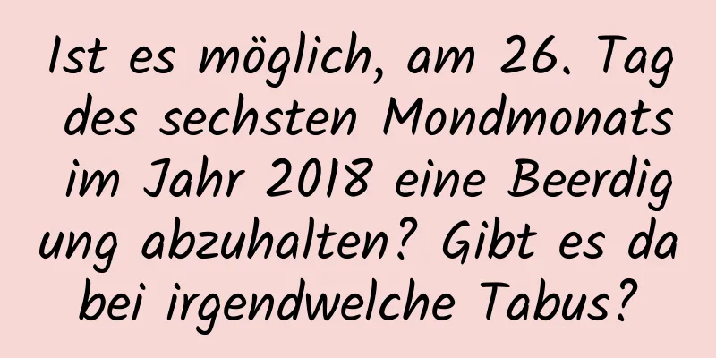 Ist es möglich, am 26. Tag des sechsten Mondmonats im Jahr 2018 eine Beerdigung abzuhalten? Gibt es dabei irgendwelche Tabus?