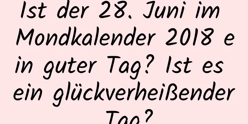 Ist der 28. Juni im Mondkalender 2018 ein guter Tag? Ist es ein glückverheißender Tag?