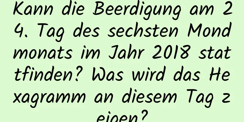 Kann die Beerdigung am 24. Tag des sechsten Mondmonats im Jahr 2018 stattfinden? Was wird das Hexagramm an diesem Tag zeigen?