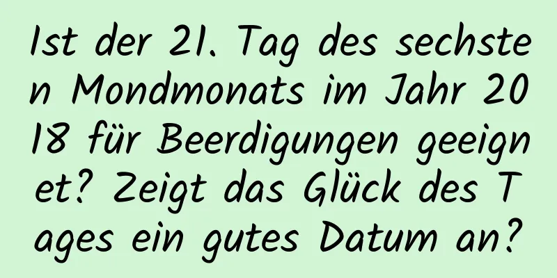 Ist der 21. Tag des sechsten Mondmonats im Jahr 2018 für Beerdigungen geeignet? Zeigt das Glück des Tages ein gutes Datum an?