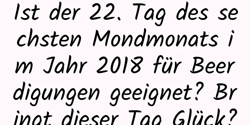 Ist der 22. Tag des sechsten Mondmonats im Jahr 2018 für Beerdigungen geeignet? Bringt dieser Tag Glück?