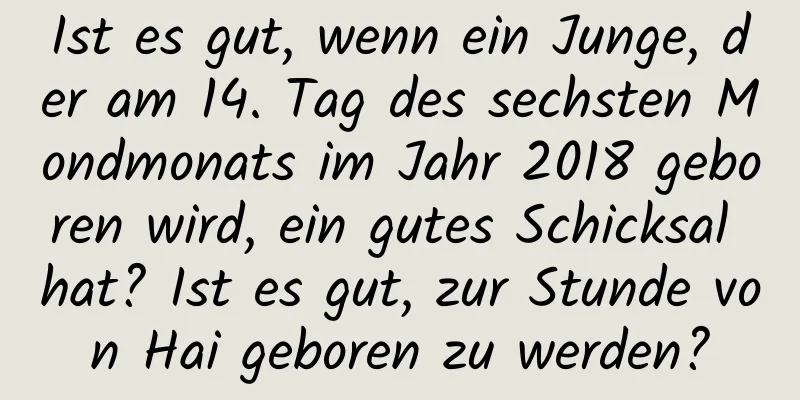 Ist es gut, wenn ein Junge, der am 14. Tag des sechsten Mondmonats im Jahr 2018 geboren wird, ein gutes Schicksal hat? Ist es gut, zur Stunde von Hai geboren zu werden?