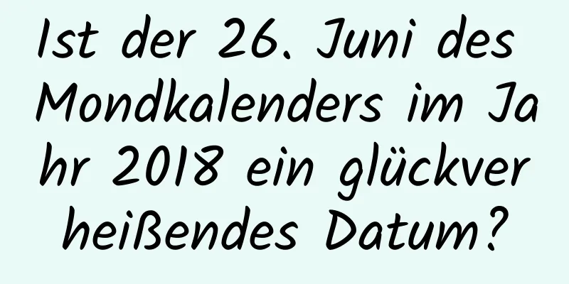 Ist der 26. Juni des Mondkalenders im Jahr 2018 ein glückverheißendes Datum?