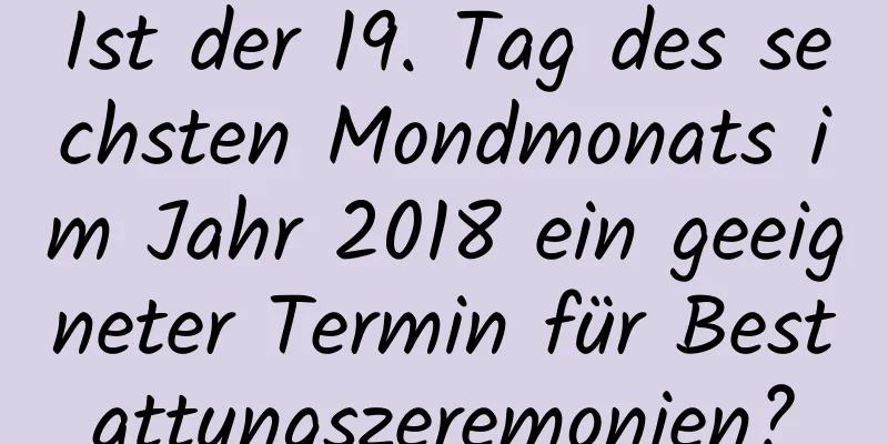 Ist der 19. Tag des sechsten Mondmonats im Jahr 2018 ein geeigneter Termin für Bestattungszeremonien?