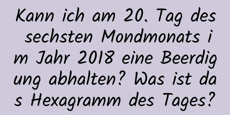 Kann ich am 20. Tag des sechsten Mondmonats im Jahr 2018 eine Beerdigung abhalten? Was ist das Hexagramm des Tages?