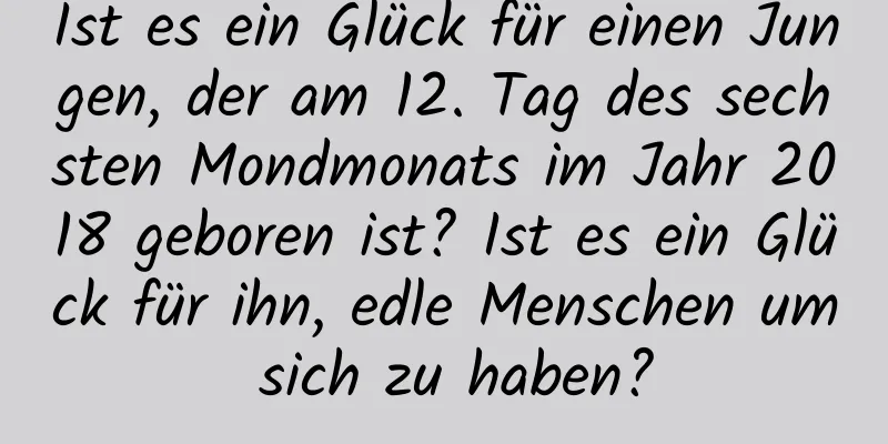 Ist es ein Glück für einen Jungen, der am 12. Tag des sechsten Mondmonats im Jahr 2018 geboren ist? Ist es ein Glück für ihn, edle Menschen um sich zu haben?