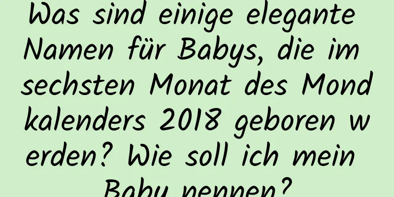 Was sind einige elegante Namen für Babys, die im sechsten Monat des Mondkalenders 2018 geboren werden? Wie soll ich mein Baby nennen?