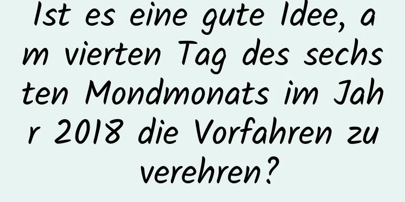 Ist es eine gute Idee, am vierten Tag des sechsten Mondmonats im Jahr 2018 die Vorfahren zu verehren?