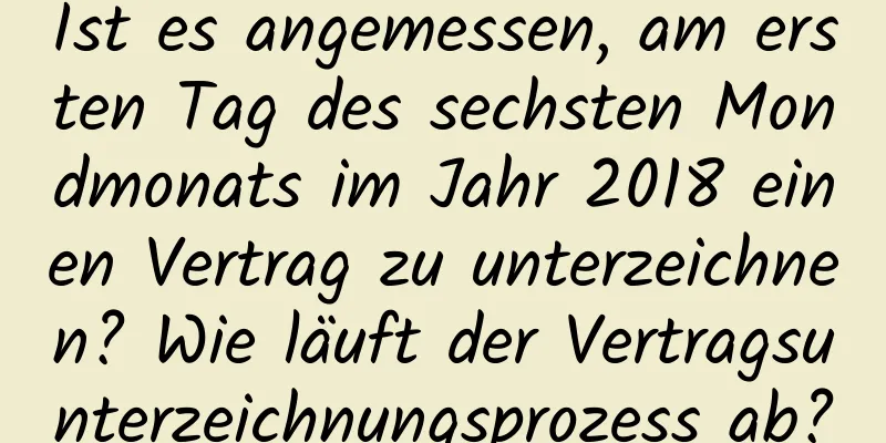 Ist es angemessen, am ersten Tag des sechsten Mondmonats im Jahr 2018 einen Vertrag zu unterzeichnen? Wie läuft der Vertragsunterzeichnungsprozess ab?