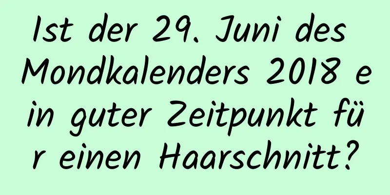 Ist der 29. Juni des Mondkalenders 2018 ein guter Zeitpunkt für einen Haarschnitt?