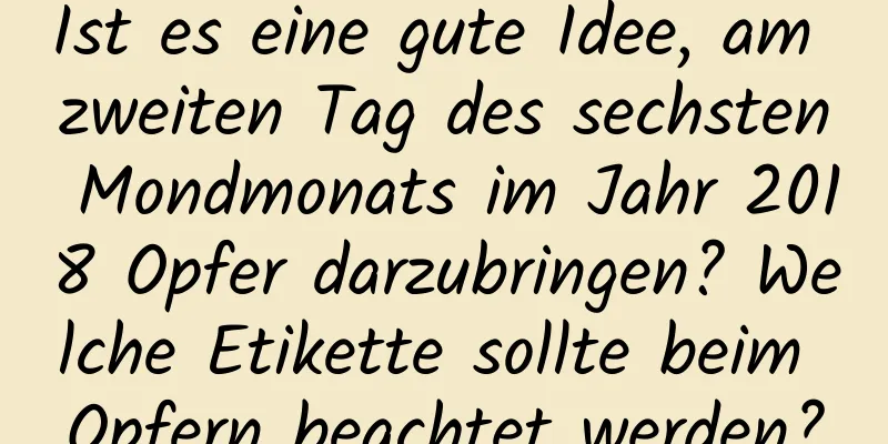 Ist es eine gute Idee, am zweiten Tag des sechsten Mondmonats im Jahr 2018 Opfer darzubringen? Welche Etikette sollte beim Opfern beachtet werden?