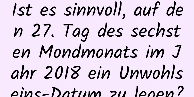 Ist es sinnvoll, auf den 27. Tag des sechsten Mondmonats im Jahr 2018 ein Unwohlseins-Datum zu legen?