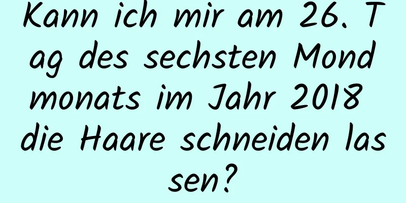 Kann ich mir am 26. Tag des sechsten Mondmonats im Jahr 2018 die Haare schneiden lassen?