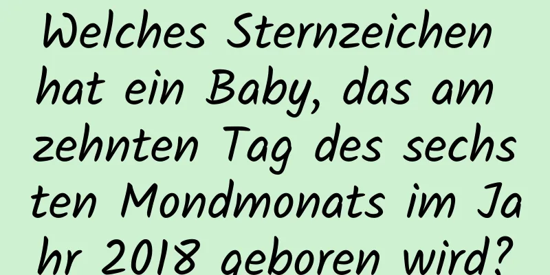 Welches Sternzeichen hat ein Baby, das am zehnten Tag des sechsten Mondmonats im Jahr 2018 geboren wird?