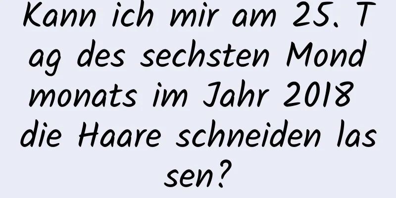 Kann ich mir am 25. Tag des sechsten Mondmonats im Jahr 2018 die Haare schneiden lassen?