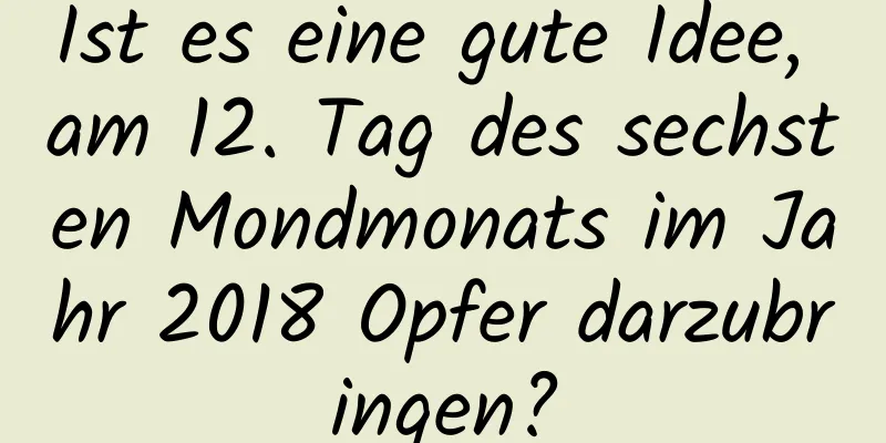 Ist es eine gute Idee, am 12. Tag des sechsten Mondmonats im Jahr 2018 Opfer darzubringen?