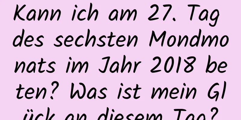 Kann ich am 27. Tag des sechsten Mondmonats im Jahr 2018 beten? Was ist mein Glück an diesem Tag?