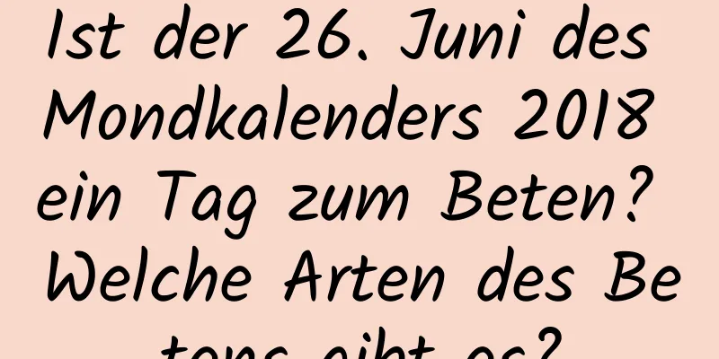 Ist der 26. Juni des Mondkalenders 2018 ein Tag zum Beten? Welche Arten des Betens gibt es?