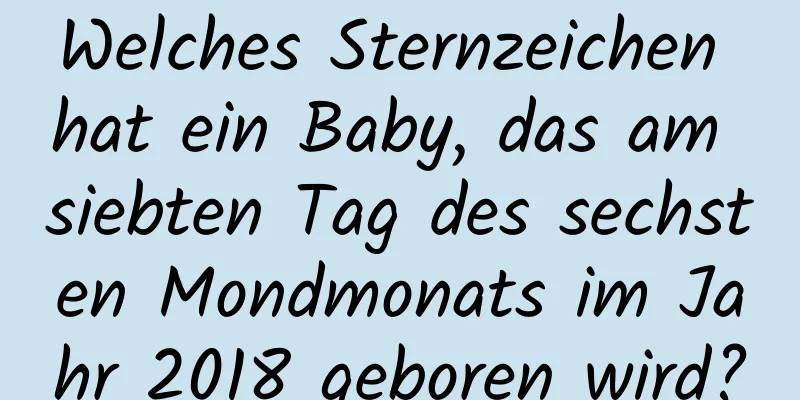 Welches Sternzeichen hat ein Baby, das am siebten Tag des sechsten Mondmonats im Jahr 2018 geboren wird?