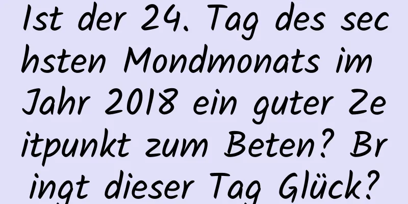 Ist der 24. Tag des sechsten Mondmonats im Jahr 2018 ein guter Zeitpunkt zum Beten? Bringt dieser Tag Glück?