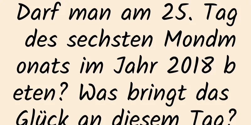 Darf man am 25. Tag des sechsten Mondmonats im Jahr 2018 beten? Was bringt das Glück an diesem Tag?