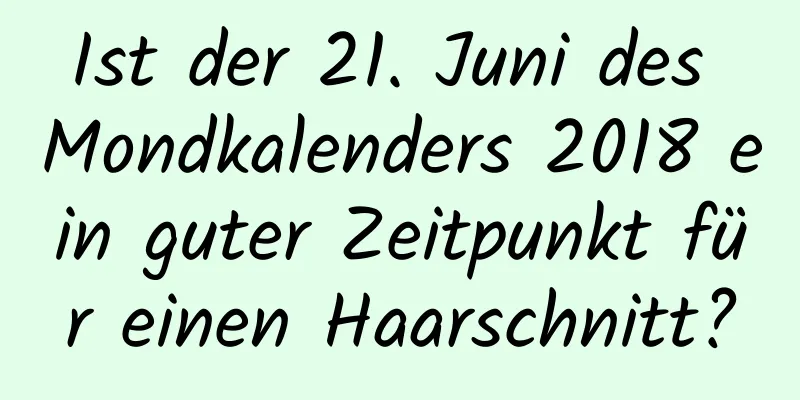 Ist der 21. Juni des Mondkalenders 2018 ein guter Zeitpunkt für einen Haarschnitt?