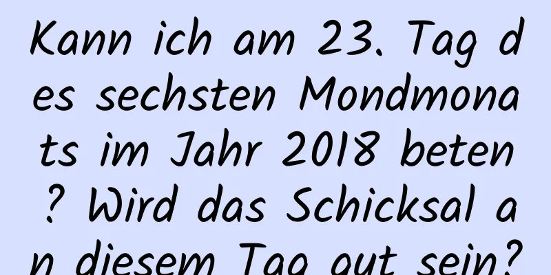 Kann ich am 23. Tag des sechsten Mondmonats im Jahr 2018 beten? Wird das Schicksal an diesem Tag gut sein?