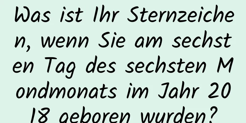 Was ist Ihr Sternzeichen, wenn Sie am sechsten Tag des sechsten Mondmonats im Jahr 2018 geboren wurden?