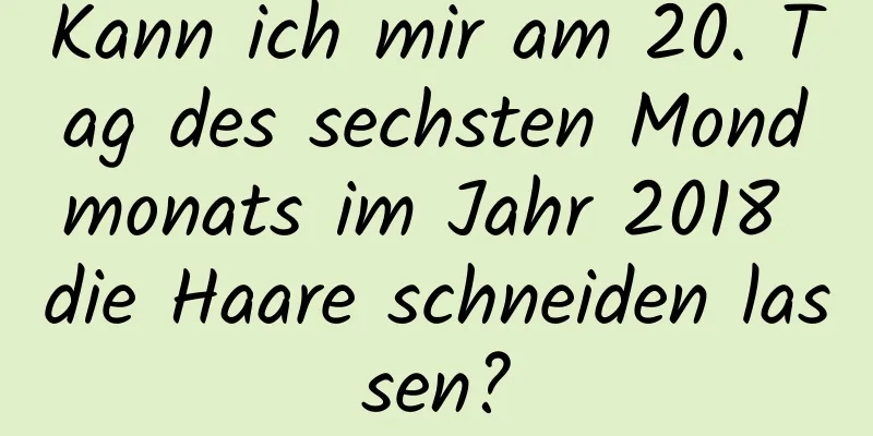 Kann ich mir am 20. Tag des sechsten Mondmonats im Jahr 2018 die Haare schneiden lassen?