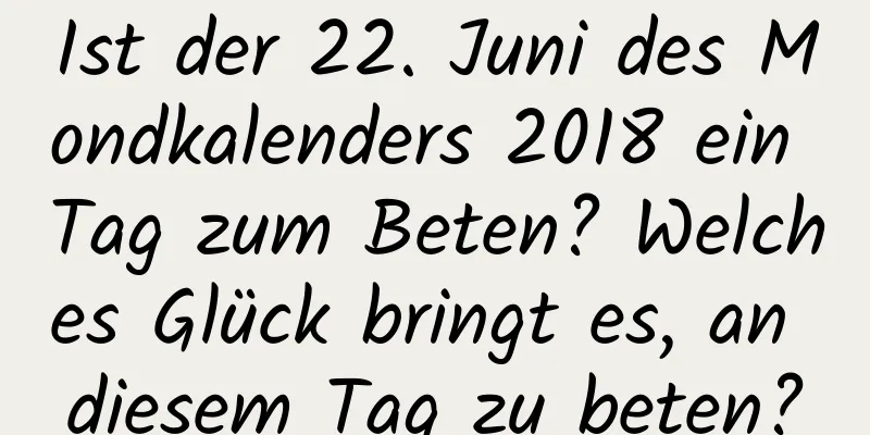 Ist der 22. Juni des Mondkalenders 2018 ein Tag zum Beten? Welches Glück bringt es, an diesem Tag zu beten?