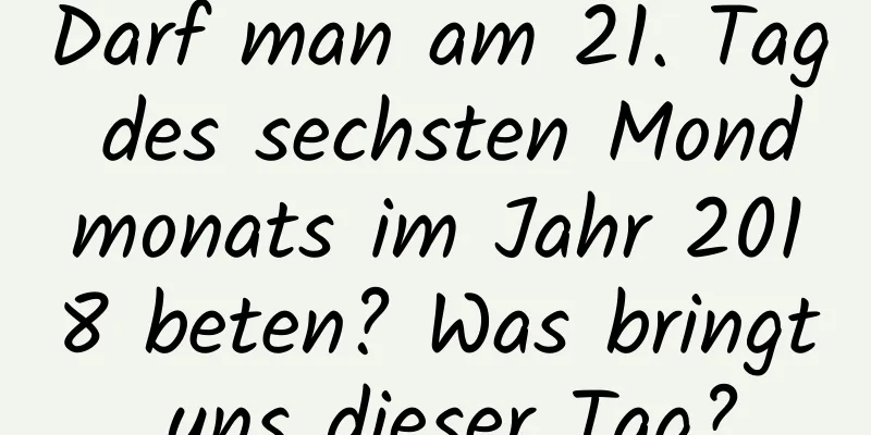 Darf man am 21. Tag des sechsten Mondmonats im Jahr 2018 beten? Was bringt uns dieser Tag?