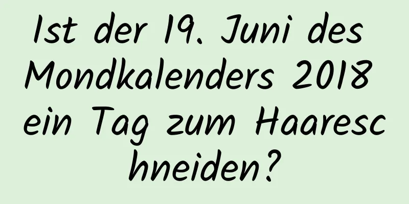 Ist der 19. Juni des Mondkalenders 2018 ein Tag zum Haareschneiden?