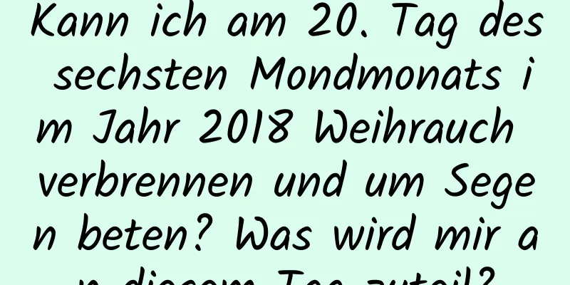 Kann ich am 20. Tag des sechsten Mondmonats im Jahr 2018 Weihrauch verbrennen und um Segen beten? Was wird mir an diesem Tag zuteil?