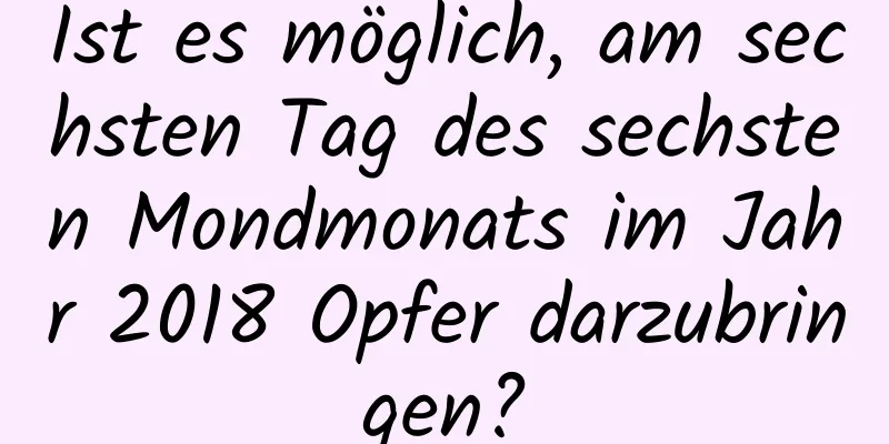 Ist es möglich, am sechsten Tag des sechsten Mondmonats im Jahr 2018 Opfer darzubringen?