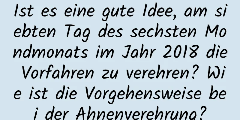 Ist es eine gute Idee, am siebten Tag des sechsten Mondmonats im Jahr 2018 die Vorfahren zu verehren? Wie ist die Vorgehensweise bei der Ahnenverehrung?