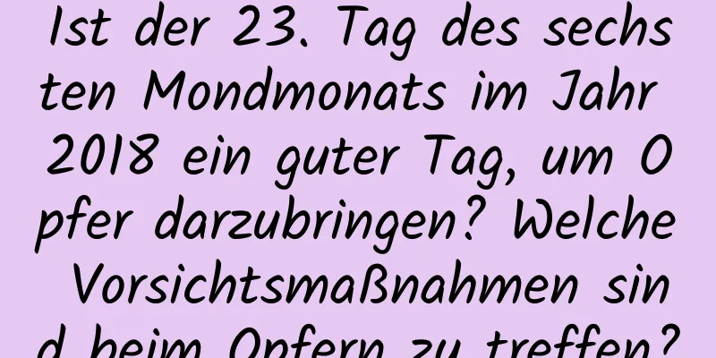 Ist der 23. Tag des sechsten Mondmonats im Jahr 2018 ein guter Tag, um Opfer darzubringen? Welche Vorsichtsmaßnahmen sind beim Opfern zu treffen?