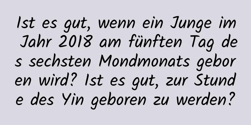 Ist es gut, wenn ein Junge im Jahr 2018 am fünften Tag des sechsten Mondmonats geboren wird? Ist es gut, zur Stunde des Yin geboren zu werden?