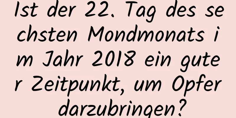 Ist der 22. Tag des sechsten Mondmonats im Jahr 2018 ein guter Zeitpunkt, um Opfer darzubringen?