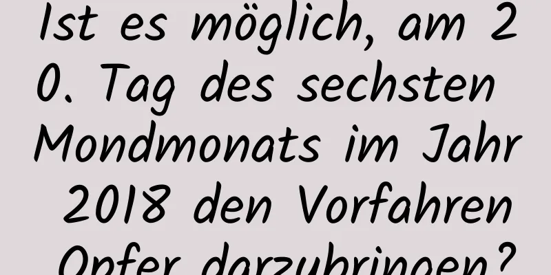 Ist es möglich, am 20. Tag des sechsten Mondmonats im Jahr 2018 den Vorfahren Opfer darzubringen?