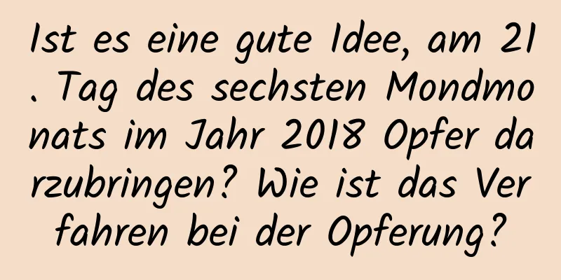 Ist es eine gute Idee, am 21. Tag des sechsten Mondmonats im Jahr 2018 Opfer darzubringen? Wie ist das Verfahren bei der Opferung?