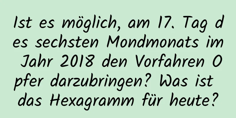 Ist es möglich, am 17. Tag des sechsten Mondmonats im Jahr 2018 den Vorfahren Opfer darzubringen? Was ist das Hexagramm für heute?