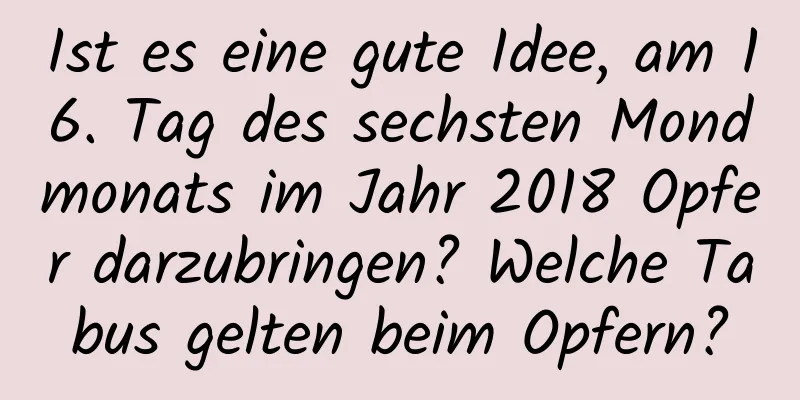 Ist es eine gute Idee, am 16. Tag des sechsten Mondmonats im Jahr 2018 Opfer darzubringen? Welche Tabus gelten beim Opfern?